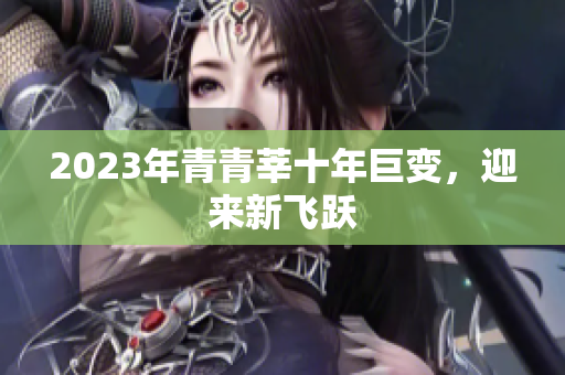 2023年青青莘十年巨变，迎来新飞跃