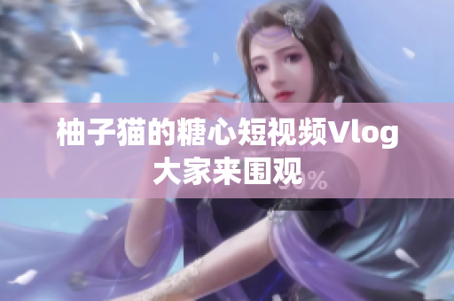 柚子猫的糖心短视频Vlog大家来围观