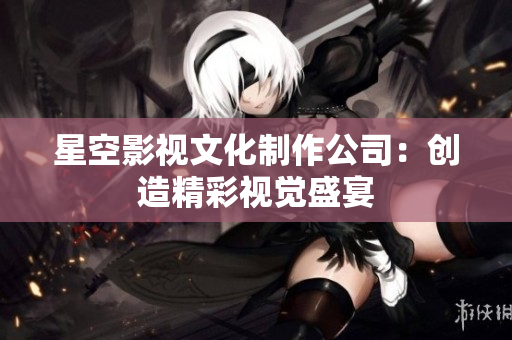 星空影视文化制作公司：创造精彩视觉盛宴
