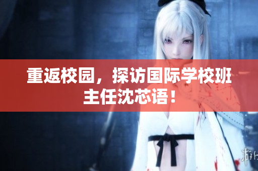 重返校园，探访国际学校班主任沈芯语！
