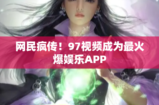 网民疯传！97视频成为最火爆娱乐APP