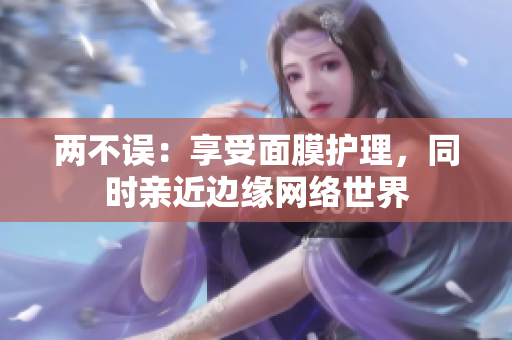 两不误：享受面膜护理，同时亲近边缘网络世界