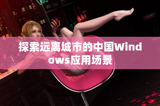探索远离城市的中国Windows应用场景