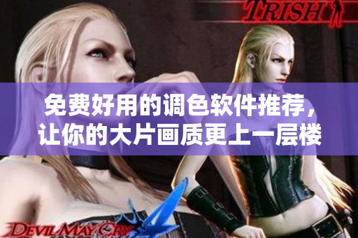 免费好用的调色软件推荐，让你的大片画质更上一层楼！