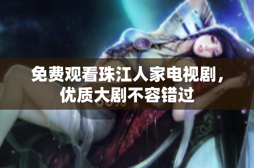 免费观看珠江人家电视剧，优质大剧不容错过