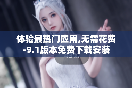 体验最热门应用,无需花费-9.1版本免费下载安装
