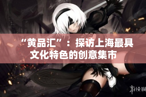“黄品汇”：探访上海最具文化特色的创意集市
