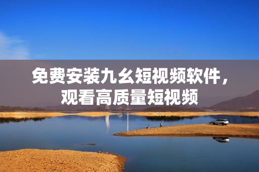 免费安装九幺短视频软件，观看高质量短视频
