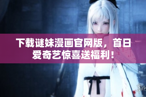 下载谜妹漫画官网版，首日爱奇艺惊喜送福利！