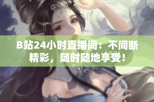 B站24小时直播间：不间断精彩，随时随地享受！