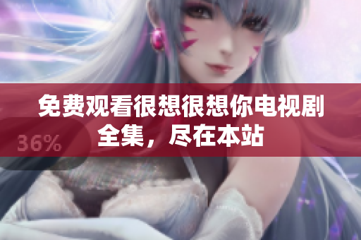 免费观看很想很想你电视剧全集，尽在本站