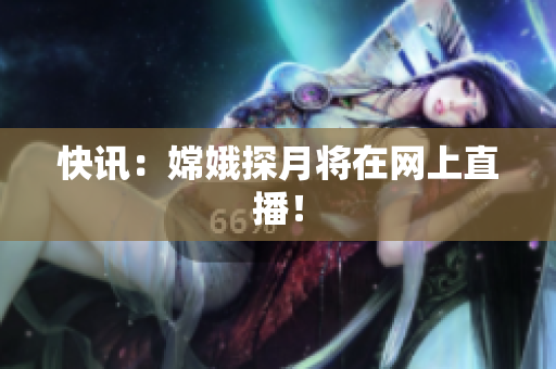 快讯：嫦娥探月将在网上直播！