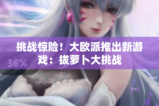 挑战惊险！大欧派推出新游戏：拔萝卜大挑战