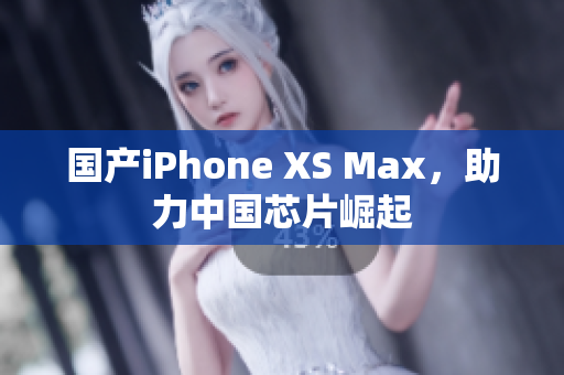 国产iPhone XS Max，助力中国芯片崛起