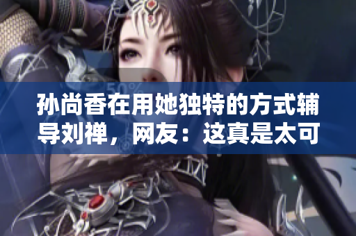 孙尚香在用她独特的方式辅导刘禅，网友：这真是太可爱了！