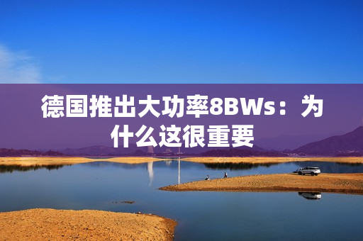 德国推出大功率8BWs：为什么这很重要