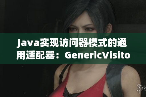 Java实现访问器模式的通用适配器：GenericVisitorAdapter