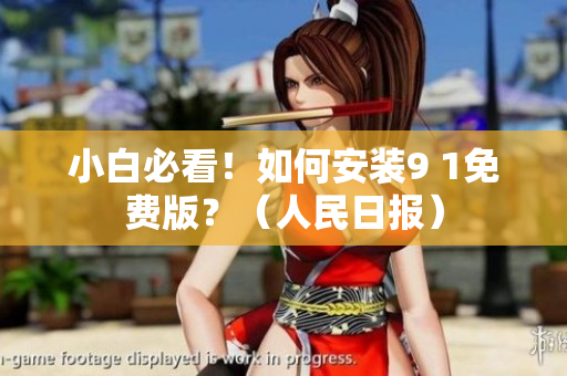 小白必看！如何安装9 1免费版？（人民日报）