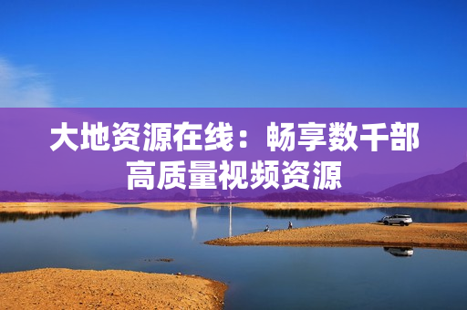 大地资源在线：畅享数千部高质量视频资源