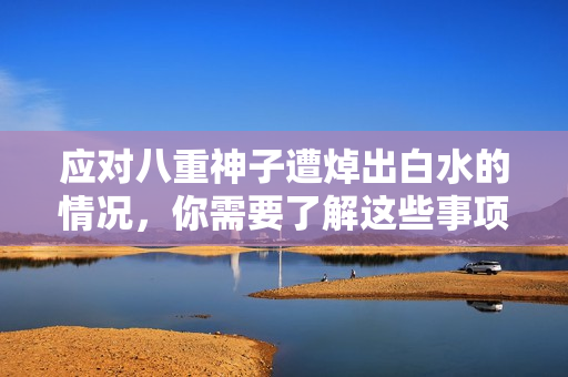 应对八重神子遭焯出白水的情况，你需要了解这些事项