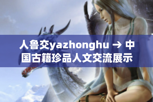 人鲁交yazhonghu → 中国古籍珍品人文交流展示