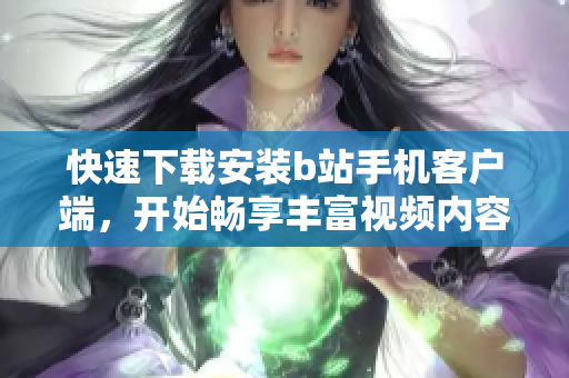 快速下载安装b站手机客户端，开始畅享丰富视频内容