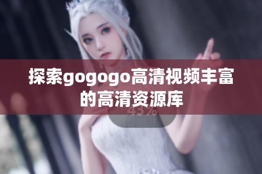 探索gogogo高清视频丰富的高清资源库