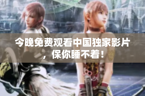 今晚免费观看中国独家影片，保你睡不着！