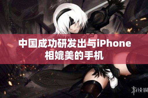 中国成功研发出与iPhone相媲美的手机