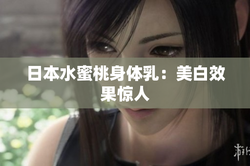 日本水蜜桃身体乳：美白效果惊人