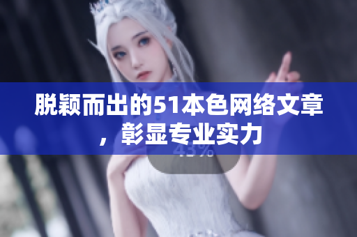 脱颖而出的51本色网络文章，彰显专业实力