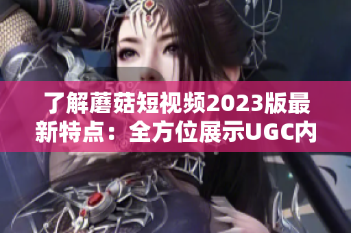 了解蘑菇短视频2023版最新特点：全方位展示UGC内容