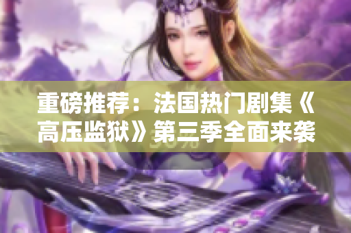 重磅推荐：法国热门剧集《高压监狱》第三季全面来袭！