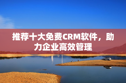推荐十大免费CRM软件，助力企业高效管理