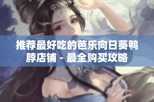 推荐最好吃的芭乐向日葵鸭脖店铺 - 最全购买攻略