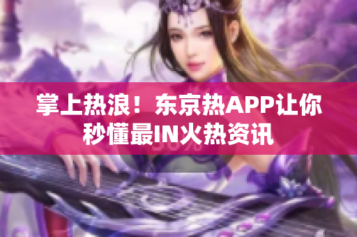 掌上热浪！东京热APP让你秒懂最IN火热资讯