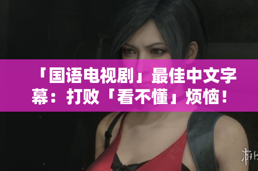「国语电视剧」最佳中文字幕：打败「看不懂」烦恼！