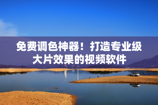 免费调色神器！打造专业级大片效果的视频软件