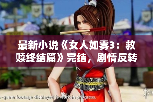 最新小说《女人如雾3：救赎终结篇》完结，剧情反转引热议