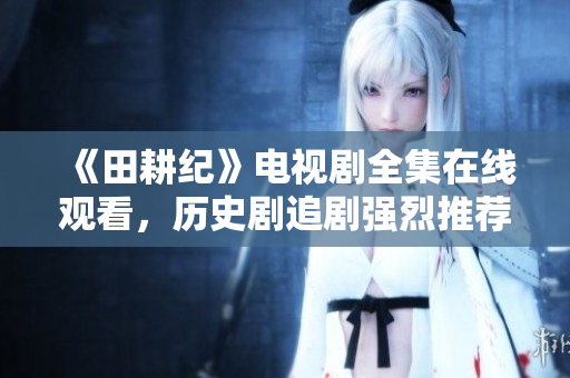 《田耕纪》电视剧全集在线观看，历史剧追剧强烈推荐！