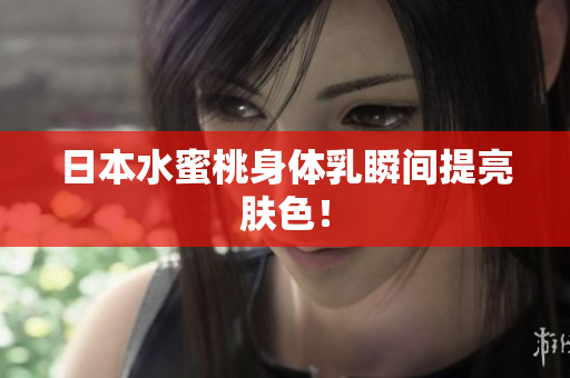 日本水蜜桃身体乳瞬间提亮肤色！