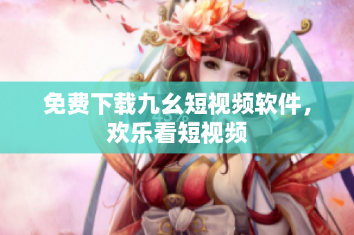 免费下载九幺短视频软件，欢乐看短视频
