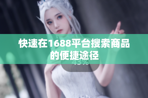 快速在1688平台搜索商品的便捷途径