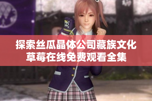 探索丝瓜晶体公司藏族文化草莓在线免费观看全集