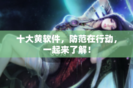 十大黄软件，防范在行动，一起来了解！