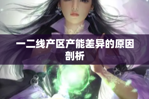 一二线产区产能差异的原因剖析