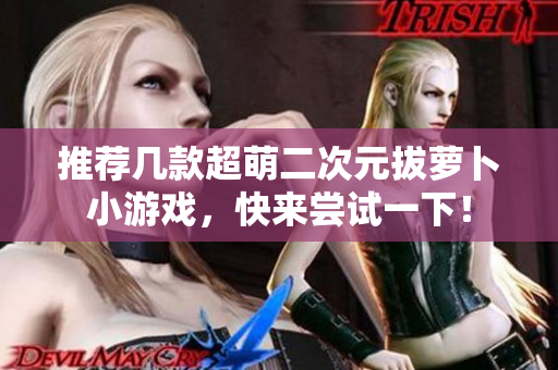 推荐几款超萌二次元拔萝卜小游戏，快来尝试一下！