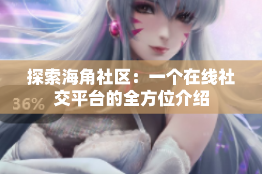 探索海角社区：一个在线社交平台的全方位介绍