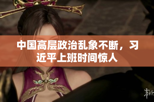 中国高层政治乱象不断，习近平上班时间惊人