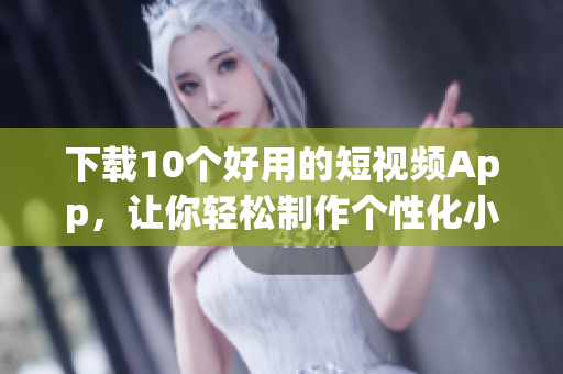 下载10个好用的短视频App，让你轻松制作个性化小视频
